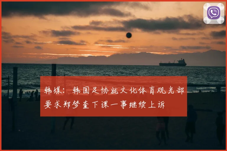 韩媒：韩国足协就文化体育观光部要求郑梦奎下课一事继续上诉