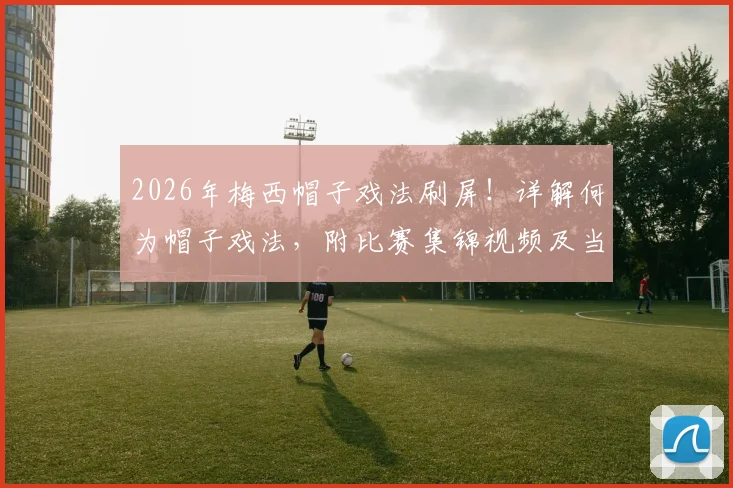 2026年梅西帽子戏法刷屏！详解何为帽子戏法，附比赛集锦视频及当日微博热搜榜单全记录