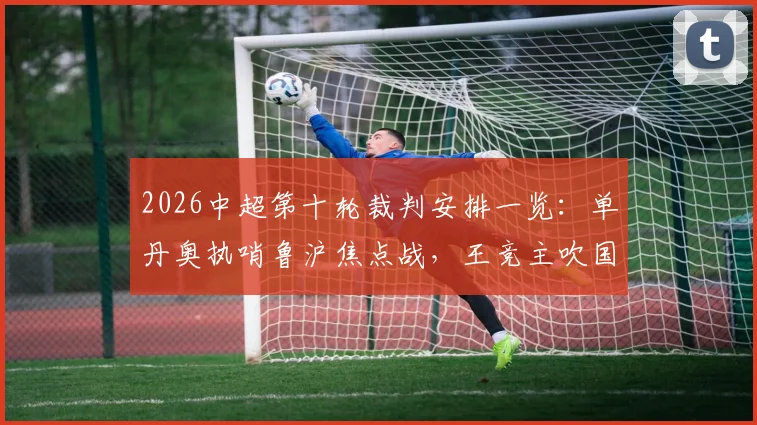 2026中超第十轮裁判安排一览：单丹奥执哨鲁沪焦点战，王竞主吹国安对阵英博关键场次，附裁判履历解读