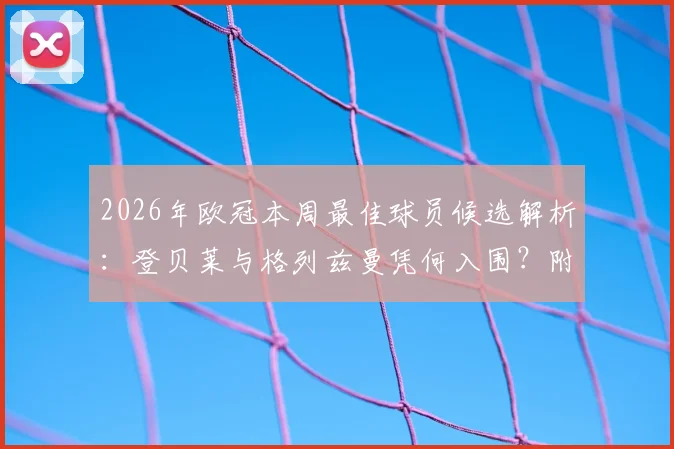 2026年欧冠本周最佳球员候选解析：登贝莱与格列兹曼凭何入围？附评选标准与数据对比