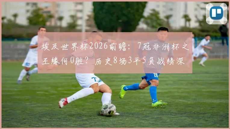 埃及世界杯2026前瞻：7冠非洲杯之王缘何0胜？历史8场3平5负战绩深度解析