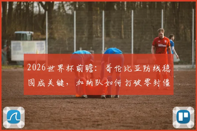 2026世界杯前瞻:哥伦比亚防线稳固成关键,加纳队如何打破零封僵局?备战策略深度解析