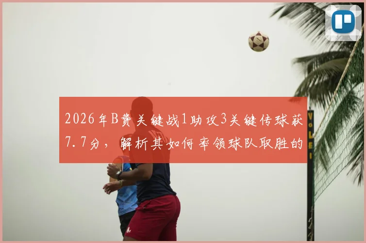 2026年B费关键战1助攻3关键传球获7.7分，解析其如何率领球队取胜的核心作用