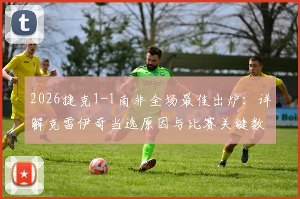 2026捷克1-1南非全场最佳出炉:详解克雷伊奇当选原因与比赛关键数据分析