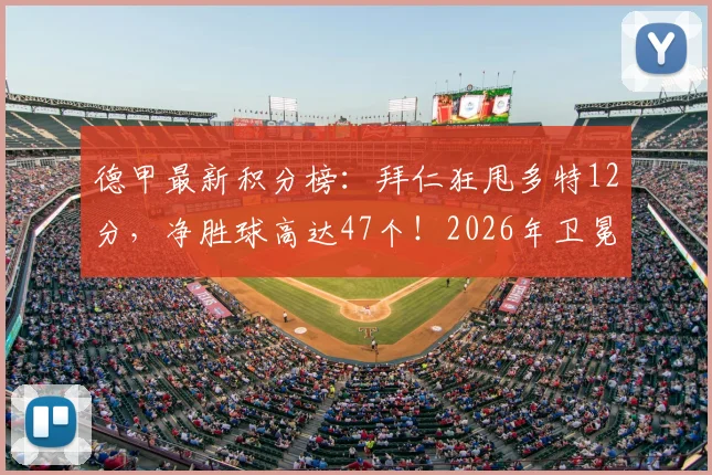 德甲最新积分榜:拜仁狂甩多特12分,净胜球高达47个!2026年卫冕最快下轮锁定,多特还有机会吗?
