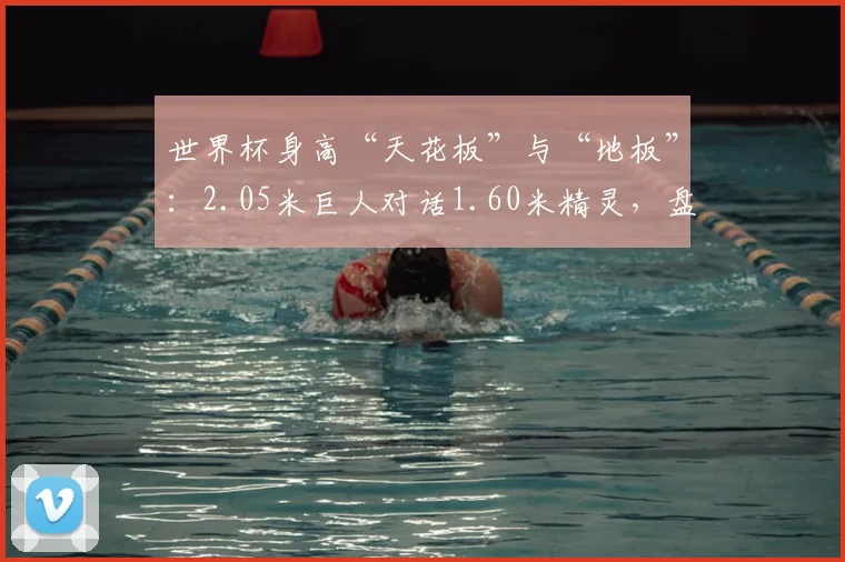 世界杯身高“天花板”与“地板”：2.05米巨人对话1.60米精灵，盘点2026赛场身高最悬殊对决