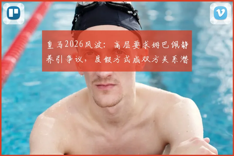 皇马2026风波：高层要求姆巴佩静养引争议，度假方式成双方关系潜在裂痕