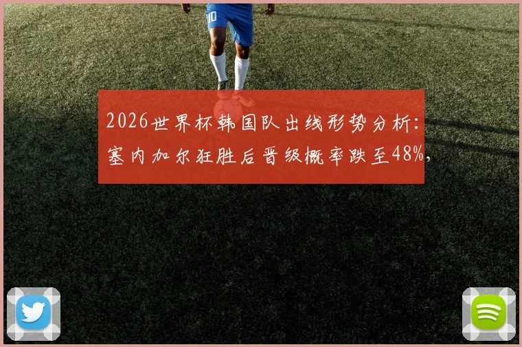 2026世界杯韩国队出线形势分析：塞内加尔狂胜后晋级概率跌至48%，末轮死磕强敌，球迷该如何应对？