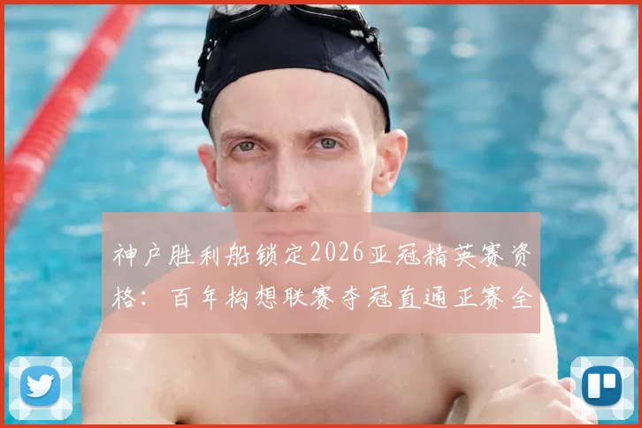 神户胜利船锁定2026亚冠精英赛资格：百年构想联赛夺冠直通正赛全解析，附J联赛欧战名额获取路径