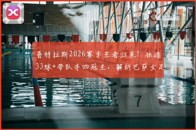 普特拉斯2026赛季王者归来！独造33球+带队夺四冠王，解析巴萨女足核心的统治力与伤愈历程