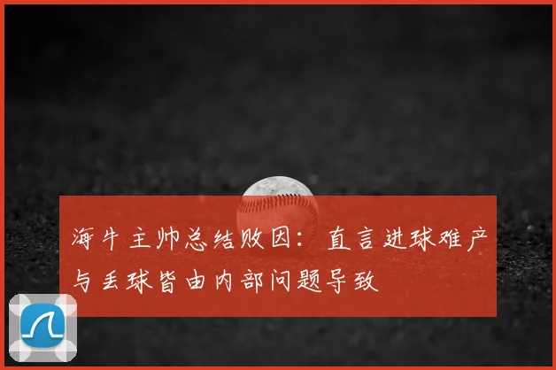 海牛主帅总结败因:直言进球难产与丢球皆由内部问题导致