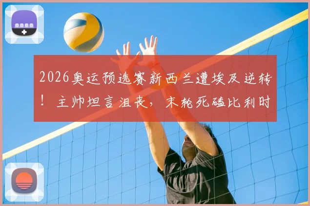 2026奥运预选赛新西兰遭埃及逆转！主帅坦言沮丧，末轮死磕比利时争出线名额
