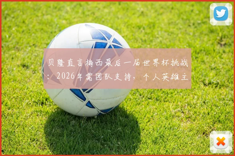 贝隆直言梅西最后一届世界杯挑战：2026年需团队支持，个人英雄主义难再续