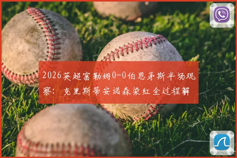 2026英超富勒姆0-0伯恩茅斯半场观察：克里斯蒂安诺森染红全过程解析，少打两人如何守住平局？